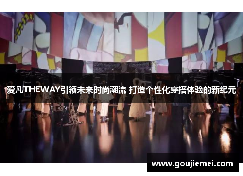 爱凡THEWAY引领未来时尚潮流 打造个性化穿搭体验的新纪元
